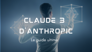 Claude 3 d'Anthropic : le guide ultime.
